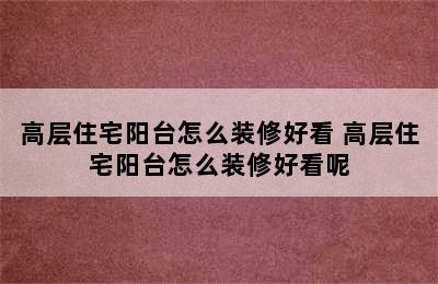 高层住宅阳台怎么装修好看 高层住宅阳台怎么装修好看呢